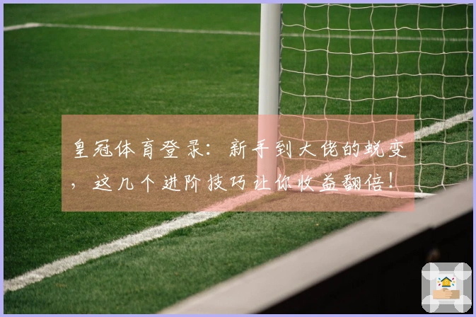 皇冠体育登录：新手到大佬的蜕变，这几个进阶技巧让你收益翻倍！