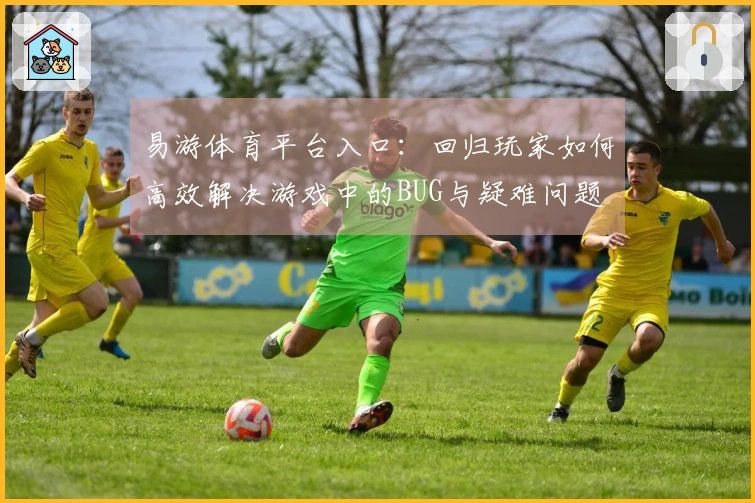 易游体育平台入口：回归玩家如何高效解决游戏中的BUG与疑难问题