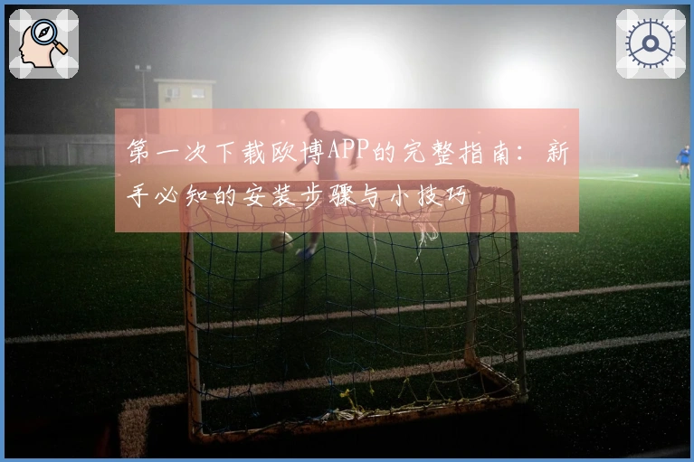 第一次下载欧博APP的完整指南：新手必知的安装步骤与小技巧