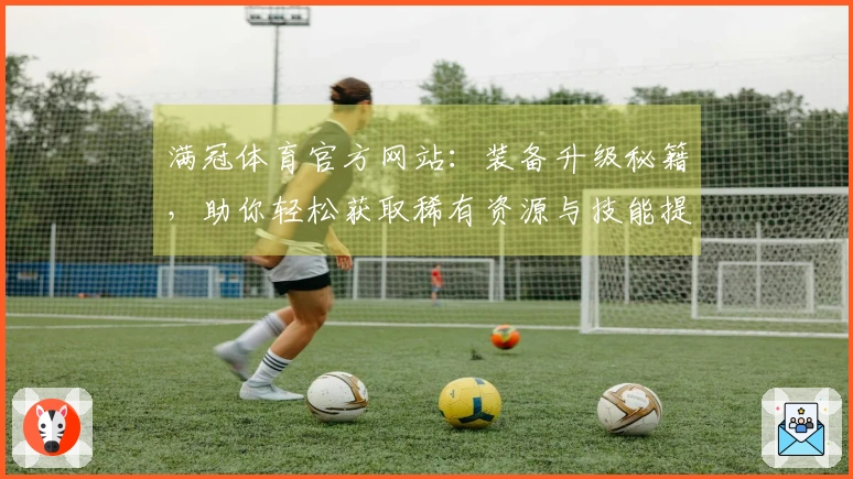 满冠体育官方网站：装备升级秘籍，助你轻松获取稀有资源与技能提升