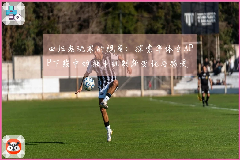 回归老玩家的视角：探索华体会APP下载中的抽卡机制新变化与感受