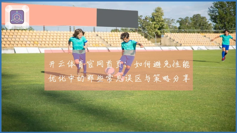 开云体育官网首页：如何避免性能优化中的那些常见误区与策略分享