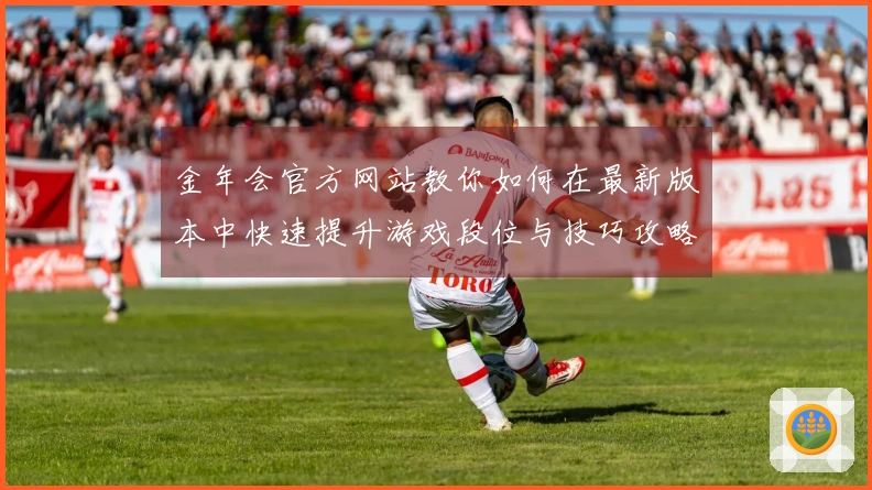 金年会官方网站教你如何在最新版本中快速提升游戏段位与技巧攻略