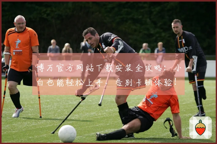 博万官方网站下载安装全攻略：小白也能轻松上手，告别卡顿体验！