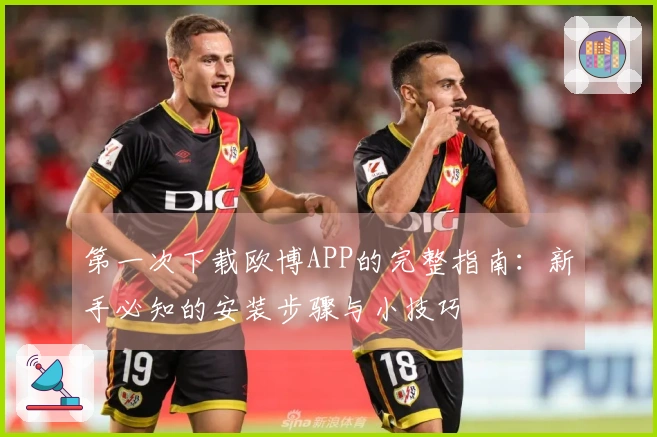 第一次下载欧博APP的完整指南：新手必知的安装步骤与小技巧