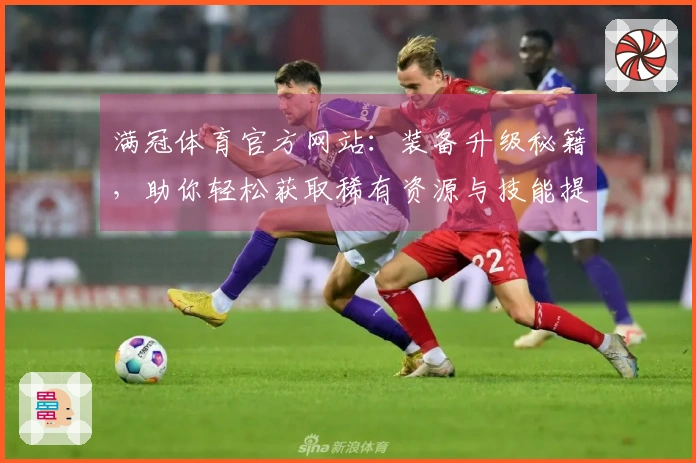 满冠体育官方网站：装备升级秘籍，助你轻松获取稀有资源与技能提升