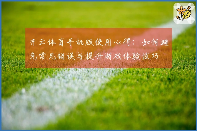 开云体育手机版使用心得：如何避免常见错误与提升游戏体验技巧