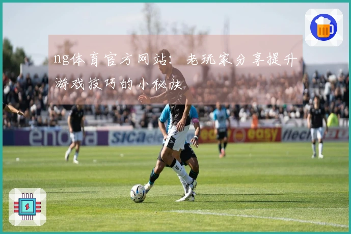 ng体育官方网站：老玩家分享提升游戏技巧的小秘诀