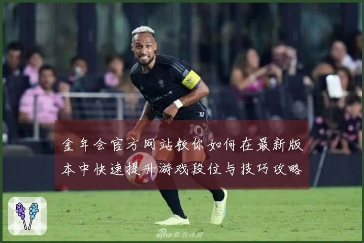 金年会官方网站教你如何在最新版本中快速提升游戏段位与技巧攻略