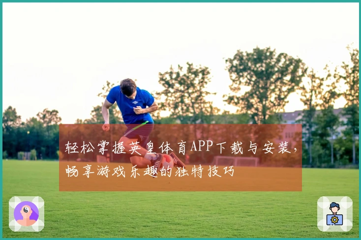 轻松掌握英皇体育APP下载与安装，畅享游戏乐趣的独特技巧