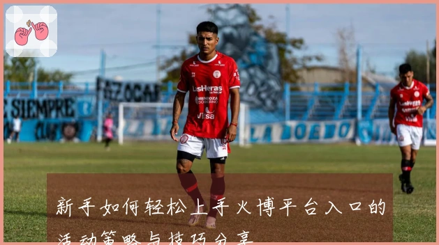 新手如何轻松上手火博平台入口的活动策略与技巧分享