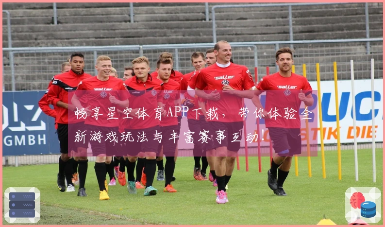 畅享星空体育APP下载，带你体验全新游戏玩法与丰富赛事互动！
