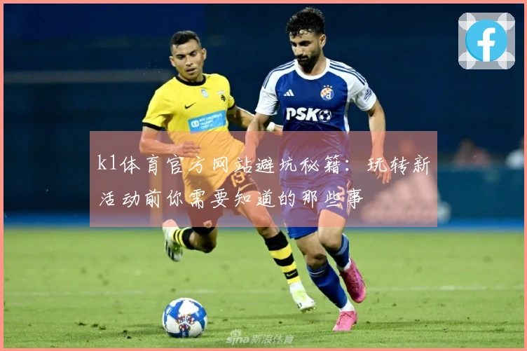 k1体育官方网站避坑秘籍：玩转新活动前你需要知道的那些事