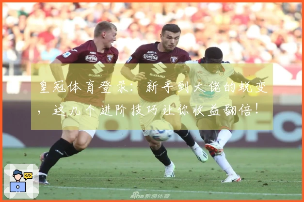 皇冠体育登录:新手到大佬的蜕变,这几个进阶技巧让你收益翻倍!