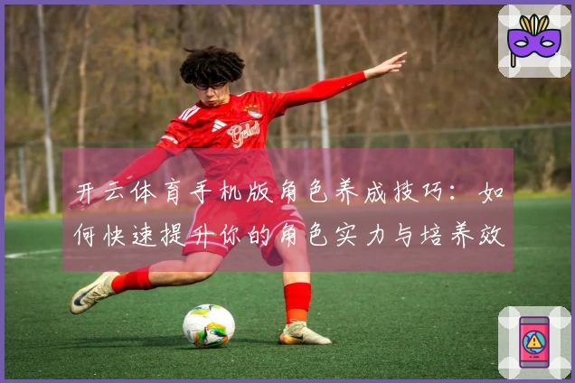 开云体育手机版角色养成技巧：如何快速提升你的角色实力与培养效率