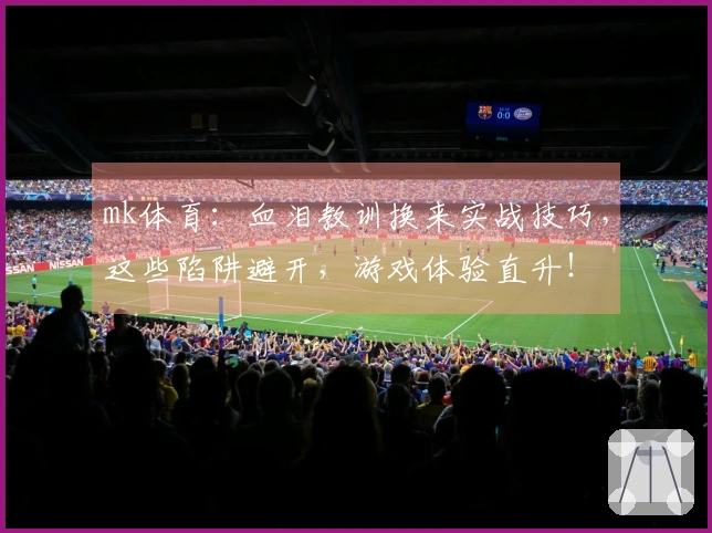 mk体育：血泪教训换来实战技巧，这些陷阱避开，游戏体验直升！