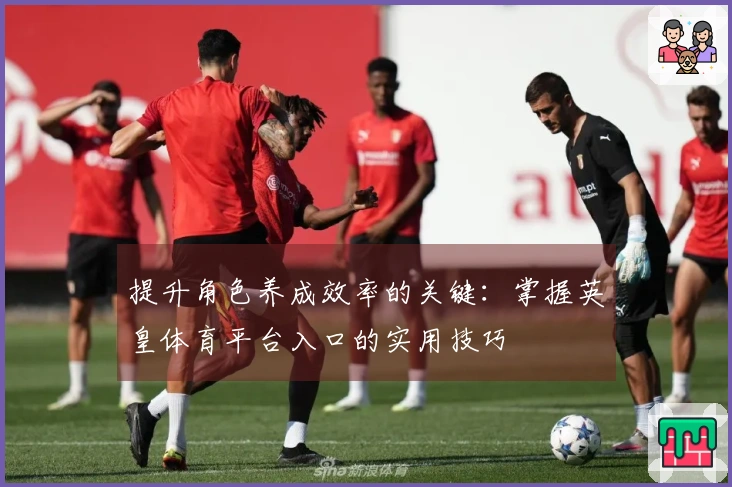 提升角色养成效率的关键：掌握英皇体育平台入口的实用技巧