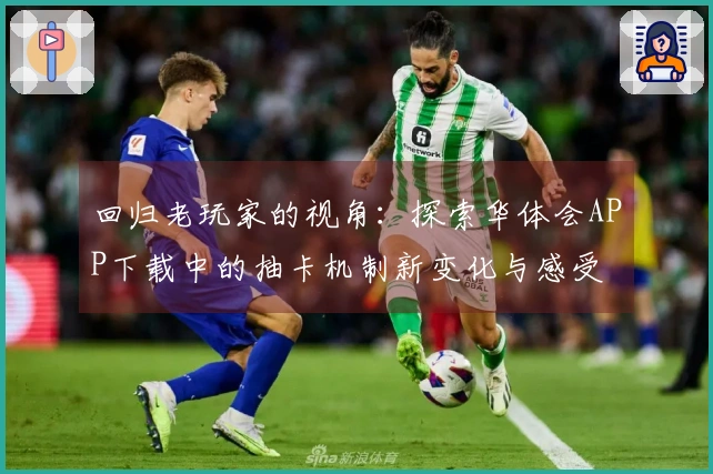 回归老玩家的视角：探索华体会APP下载中的抽卡机制新变化与感受