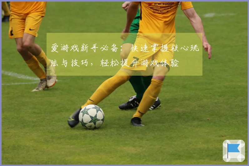 爱游戏新手必备：快速掌握核心玩法与技巧，轻松提升游戏体验