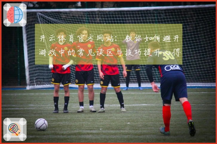 开云体育官方网站：教你如何避开游戏中的常见误区与技巧提升心得