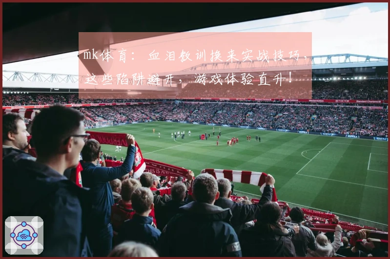 mk体育：血泪教训换来实战技巧，这些陷阱避开，游戏体验直升！