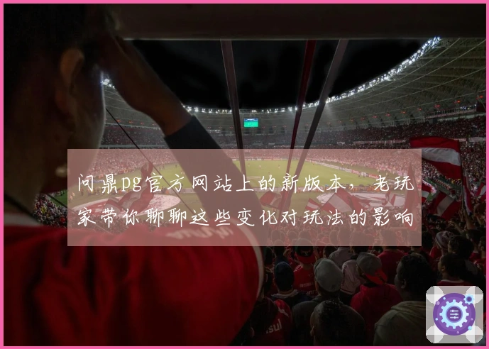 问鼎pg官方网站上的新版本，老玩家带你聊聊这些变化对玩法的影响和最佳策略！