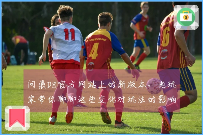 问鼎pg官方网站上的新版本，老玩家带你聊聊这些变化对玩法的影响和最佳策略！